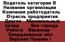 Водитель категории В › Название организации ­ Компания-работодатель › Отрасль предприятия ­ Другое › Минимальный оклад ­ 1 - Все города Работа » Вакансии   . Свердловская обл.,Верхняя Пышма г.